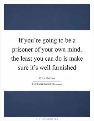 If you’re going to be a prisoner of your own mind, the least you can do is make sure it’s well furnished Picture Quote #1
