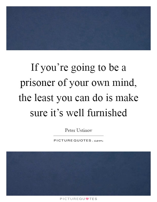 If you're going to be a prisoner of your own mind, the least you can do is make sure it's well furnished Picture Quote #1