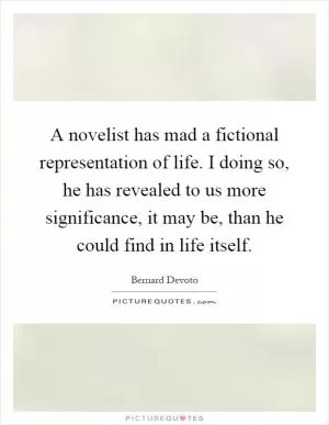A novelist has mad a fictional representation of life. I doing so, he has revealed to us more significance, it may be, than he could find in life itself Picture Quote #1