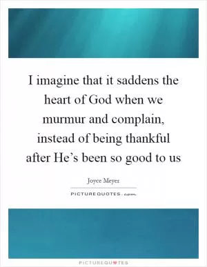 I imagine that it saddens the heart of God when we murmur and complain, instead of being thankful after He’s been so good to us Picture Quote #1