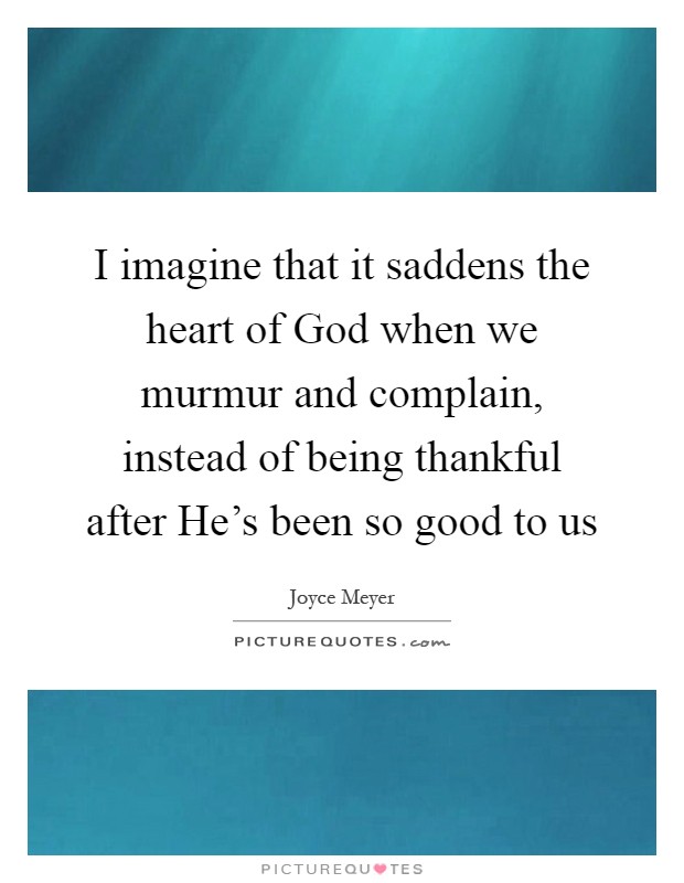 I imagine that it saddens the heart of God when we murmur and complain, instead of being thankful after He's been so good to us Picture Quote #1
