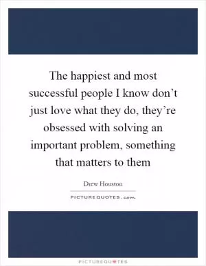 The happiest and most successful people I know don’t just love what they do, they’re obsessed with solving an important problem, something that matters to them Picture Quote #1
