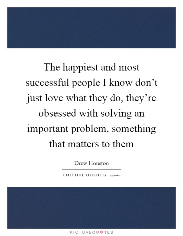 The happiest and most successful people I know don't just love what they do, they're obsessed with solving an important problem, something that matters to them Picture Quote #1