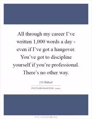 All through my career I’ve written 1,000 words a day - even if I’ve got a hangover. You’ve got to discipline yourself if you’re professional. There’s no other way Picture Quote #1