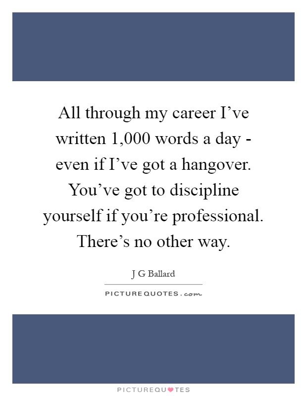 All through my career I've written 1,000 words a day - even if I've got a hangover. You've got to discipline yourself if you're professional. There's no other way Picture Quote #1