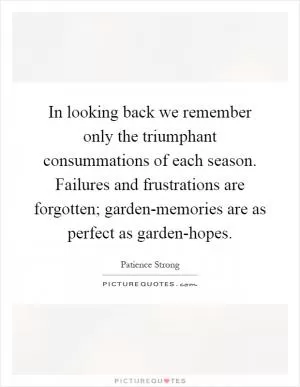 In looking back we remember only the triumphant consummations of each season. Failures and frustrations are forgotten; garden-memories are as perfect as garden-hopes Picture Quote #1