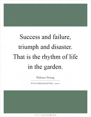 Success and failure, triumph and disaster. That is the rhythm of life in the garden Picture Quote #1