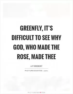 Greenfly, it’s difficult to see Why God, who made the rose, made thee Picture Quote #1