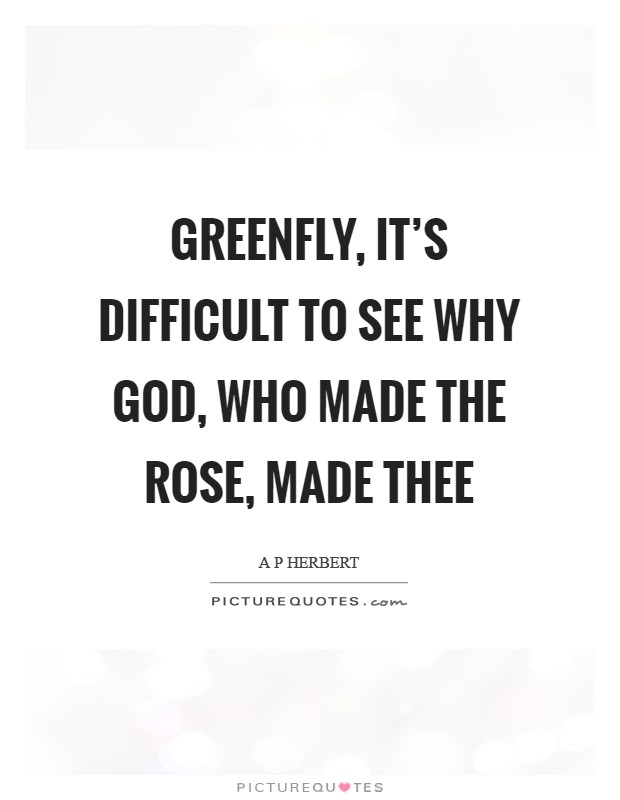 Greenfly, it's difficult to see Why God, who made the rose, made thee Picture Quote #1
