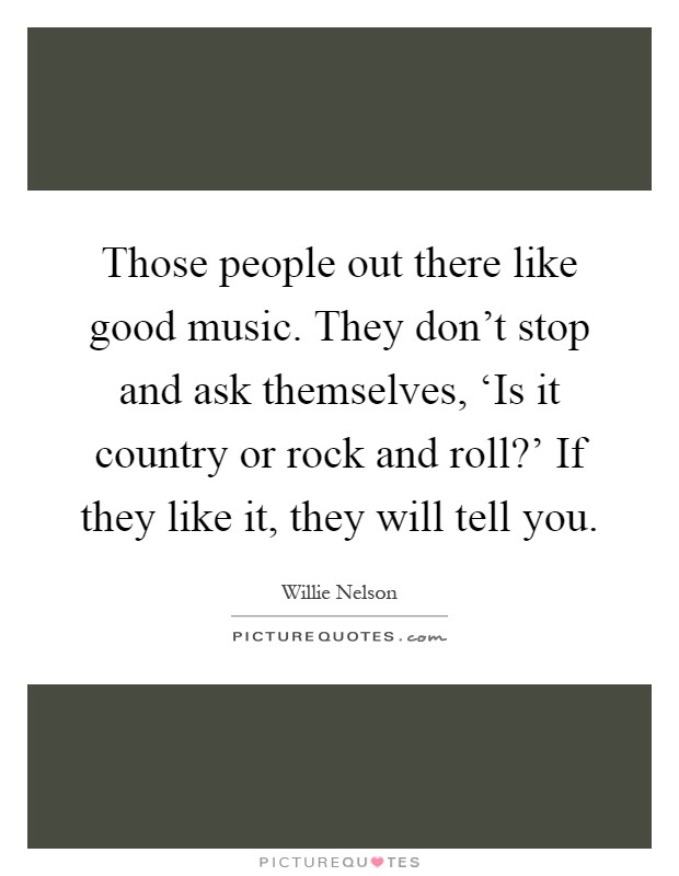 Those people out there like good music. They don't stop and ask themselves, ‘Is it country or rock and roll?' If they like it, they will tell you Picture Quote #1