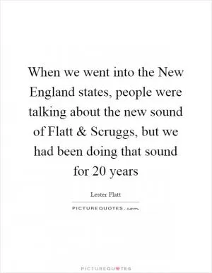 When we went into the New England states, people were talking about the new sound of Flatt and Scruggs, but we had been doing that sound for 20 years Picture Quote #1