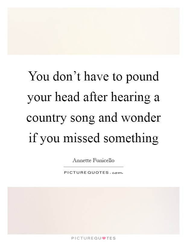 You don't have to pound your head after hearing a country song and wonder if you missed something Picture Quote #1