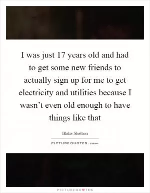 I was just 17 years old and had to get some new friends to actually sign up for me to get electricity and utilities because I wasn’t even old enough to have things like that Picture Quote #1