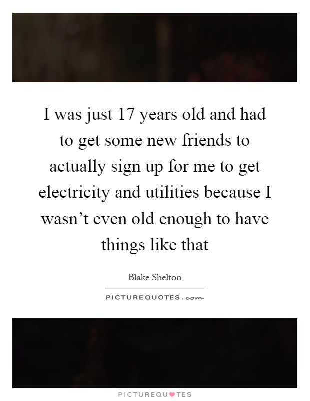 I was just 17 years old and had to get some new friends to actually sign up for me to get electricity and utilities because I wasn't even old enough to have things like that Picture Quote #1