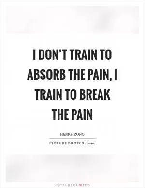 I don’t train to absorb the pain, I train to break the pain Picture Quote #1