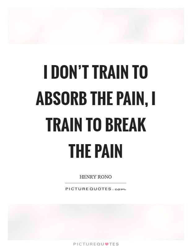 I don't train to absorb the pain, I train to break the pain Picture Quote #1