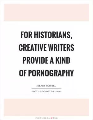 For historians, creative writers provide a kind of pornography Picture Quote #1