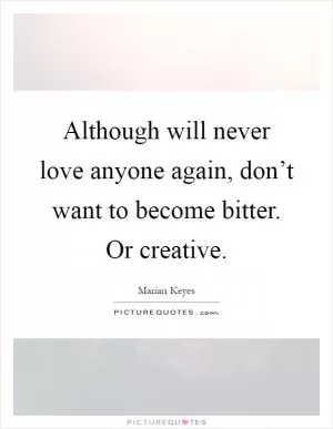 Although will never love anyone again, don’t want to become bitter. Or creative Picture Quote #1