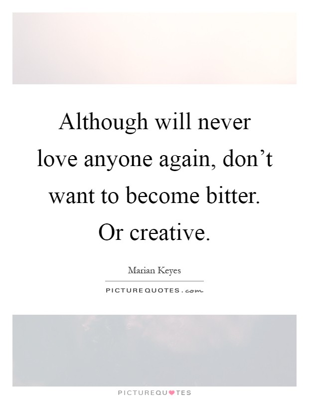 Although will never love anyone again, don't want to become bitter. Or creative Picture Quote #1
