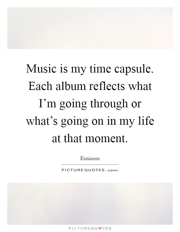 Music is my time capsule. Each album reflects what I'm going through or what's going on in my life at that moment Picture Quote #1