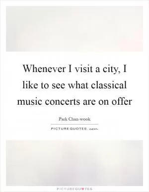 Whenever I visit a city, I like to see what classical music concerts are on offer Picture Quote #1