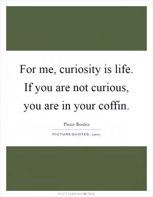 For me, curiosity is life. If you are not curious, you are in your coffin Picture Quote #1