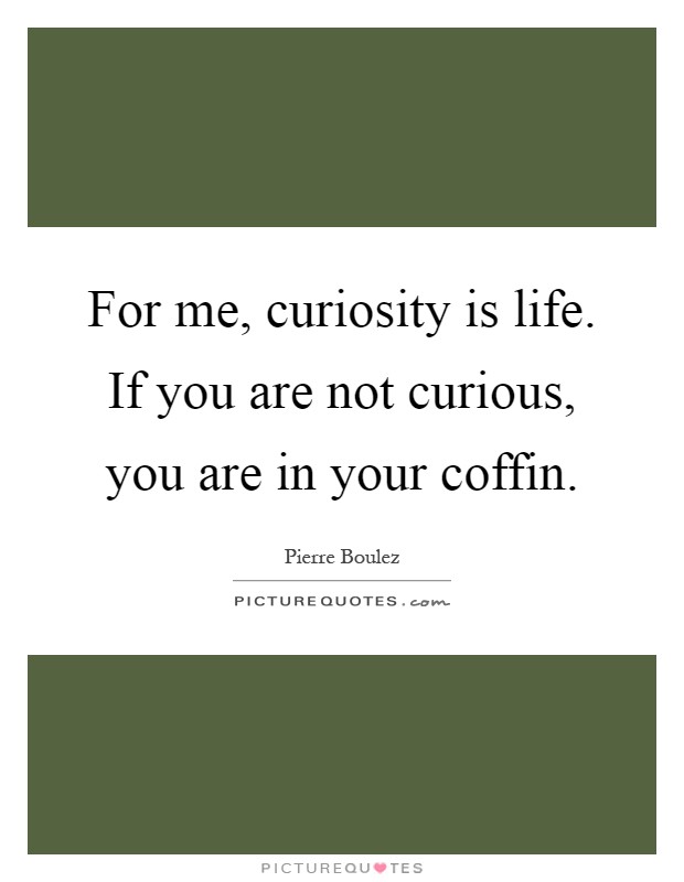 For me, curiosity is life. If you are not curious, you are in your coffin Picture Quote #1