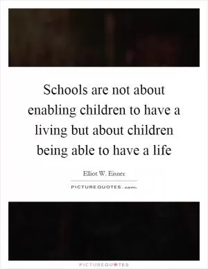 Schools are not about enabling children to have a living but about children being able to have a life Picture Quote #1