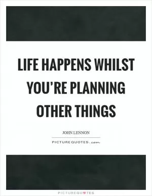 Life happens whilst you’re planning other things Picture Quote #1