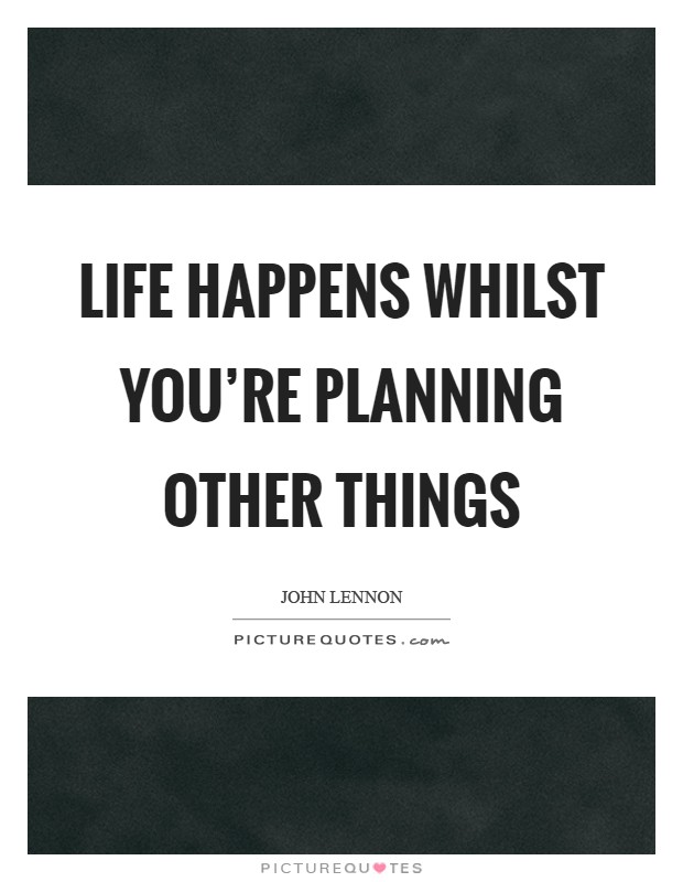 Life happens whilst you're planning other things Picture Quote #1