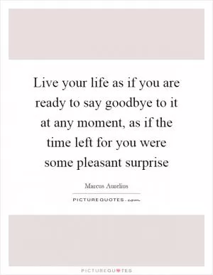 Live your life as if you are ready to say goodbye to it at any moment, as if the time left for you were some pleasant surprise Picture Quote #1