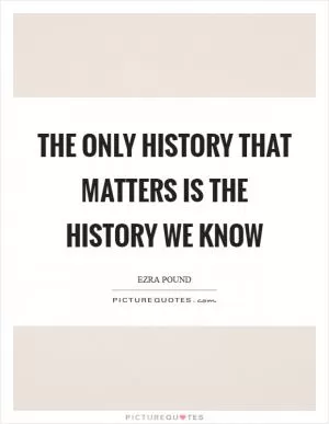 The only history that matters is the history we know Picture Quote #1
