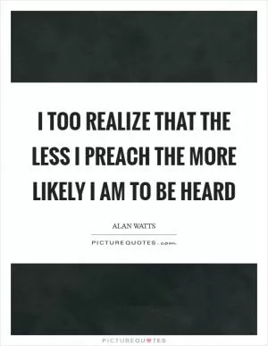 I too realize that the less I preach the more likely I am to be heard Picture Quote #1