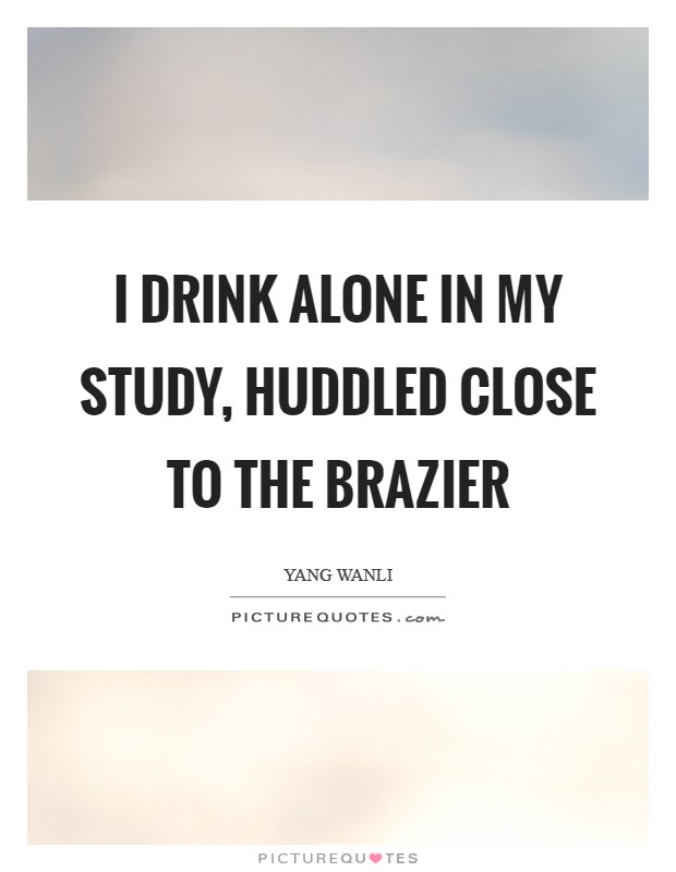 I drink alone in my study, huddled close to the brazier Picture Quote #1