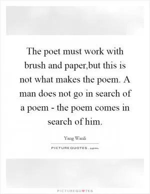 The poet must work with brush and paper,but this is not what makes the poem. A man does not go in search of a poem - the poem comes in search of him Picture Quote #1