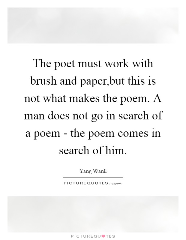 The poet must work with brush and paper,but this is not what makes the poem. A man does not go in search of a poem - the poem comes in search of him Picture Quote #1