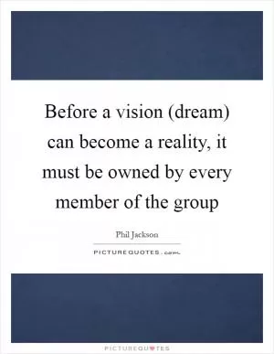 Before a vision (dream) can become a reality, it must be owned by every member of the group Picture Quote #1