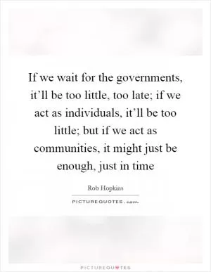 If we wait for the governments, it’ll be too little, too late; if we act as individuals, it’ll be too little; but if we act as communities, it might just be enough, just in time Picture Quote #1
