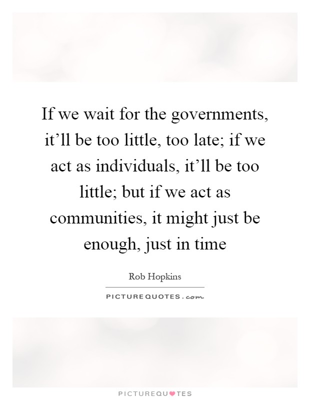 If we wait for the governments, it'll be too little, too late; if we act as individuals, it'll be too little; but if we act as communities, it might just be enough, just in time Picture Quote #1