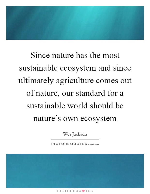 Since nature has the most sustainable ecosystem and since ultimately agriculture comes out of nature, our standard for a sustainable world should be nature's own ecosystem Picture Quote #1