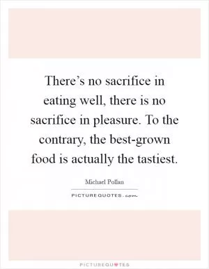 There’s no sacrifice in eating well, there is no sacrifice in pleasure. To the contrary, the best-grown food is actually the tastiest Picture Quote #1