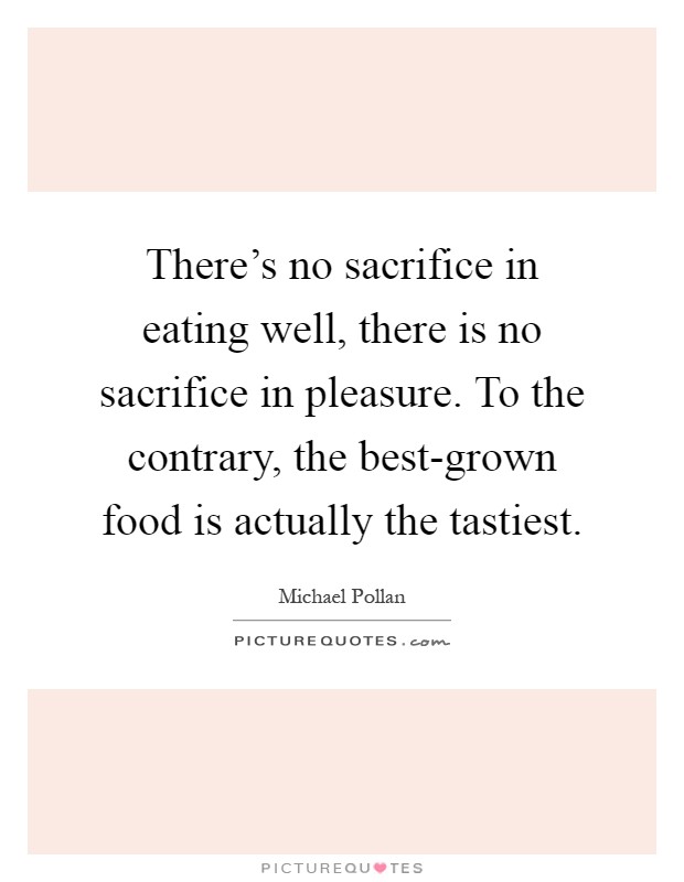 There's no sacrifice in eating well, there is no sacrifice in pleasure. To the contrary, the best-grown food is actually the tastiest Picture Quote #1