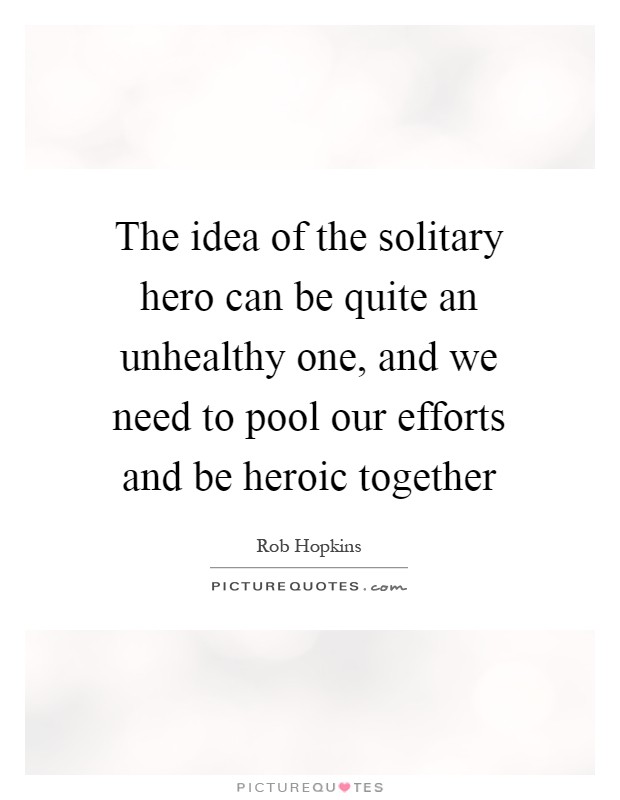 The idea of the solitary hero can be quite an unhealthy one, and we need to pool our efforts and be heroic together Picture Quote #1