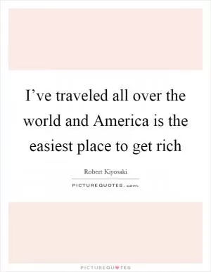 I’ve traveled all over the world and America is the easiest place to get rich Picture Quote #1
