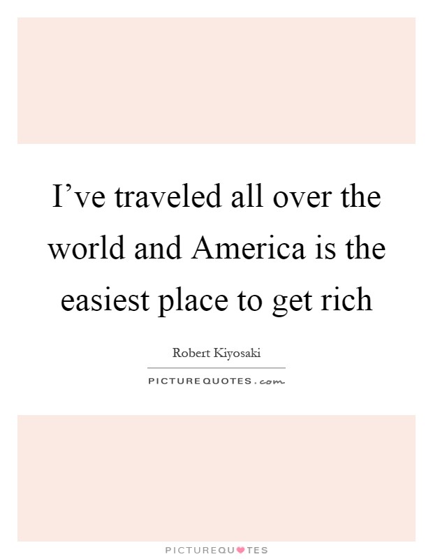 I've traveled all over the world and America is the easiest place to get rich Picture Quote #1