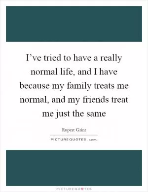 I’ve tried to have a really normal life, and I have because my family treats me normal, and my friends treat me just the same Picture Quote #1