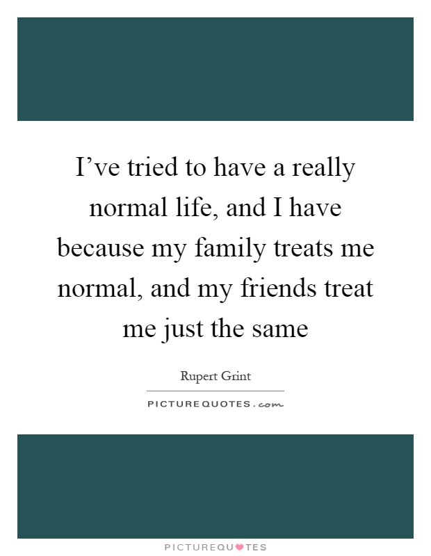 I've tried to have a really normal life, and I have because my family treats me normal, and my friends treat me just the same Picture Quote #1