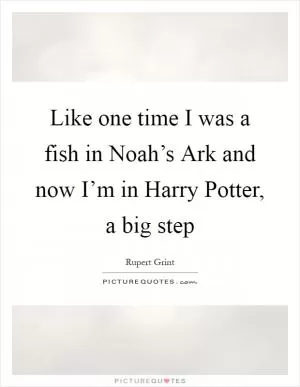 Like one time I was a fish in Noah’s Ark and now I’m in Harry Potter, a big step Picture Quote #1