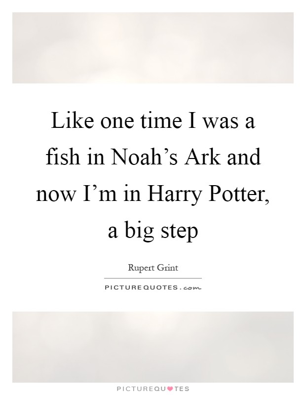 Like one time I was a fish in Noah's Ark and now I'm in Harry Potter, a big step Picture Quote #1