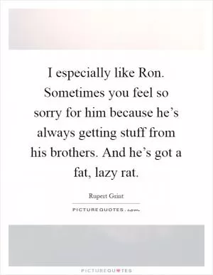 I especially like Ron. Sometimes you feel so sorry for him because he’s always getting stuff from his brothers. And he’s got a fat, lazy rat Picture Quote #1